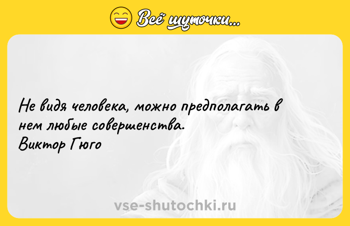 Цитата: Не видя человека, можно предполагать в нем любые совершенства. Виктор Гюго