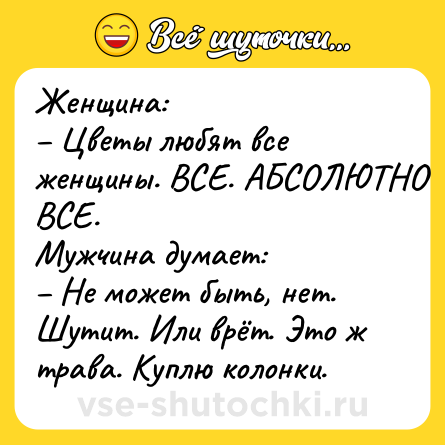Шутка: Женщина:<br>– Цветы любят все женщины. ВСЕ. АБСОЛЮТНО ВСЕ.<br>Мужчина думает:<br>– Не может быть, нет. Шутит. Или врёт. Это ж трава. Куплю колонки.