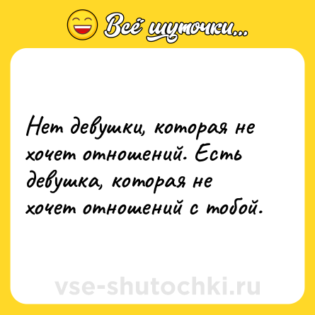 Шутка: Нет девушки, которая не хочет отношений. Есть девушка, которая не хочет отношений с тобой.