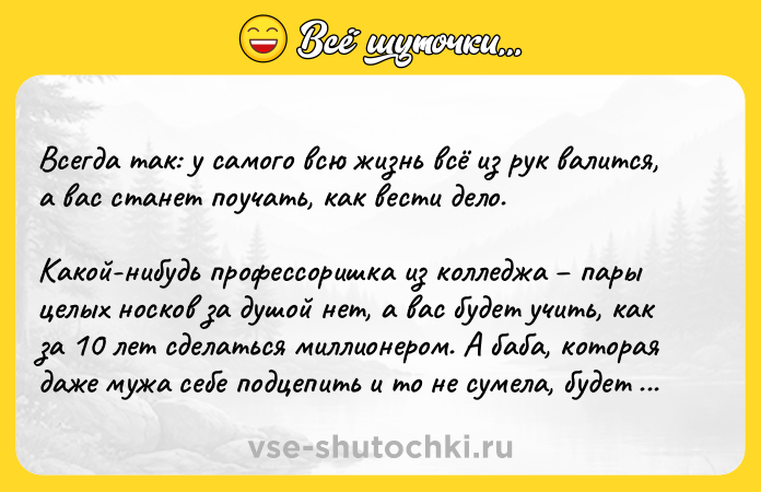 Цитата: Всегда так: у самого всю жизнь всё из рук валится, а вас станет поучать, как вести дело. Какой-нибудь профессоришка из колледжа пары целых носков за душой нет, а вас будет учить, как за 10 лет сделаться миллионером. А баба, которая даже мужа себе подцепить и то не сумела, будет вас наставлять по семейным вопросам.Уильям Фолкнер, Шум и ярость