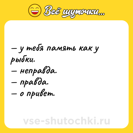 Шутка: — у тебя память как у рыбки.  <br>— неправда.  <br>— правда.  <br>— о привет.