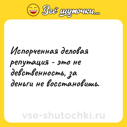 Шутка: Испорченная деловая репутация - это не девственность, за деньги не восстановишь.