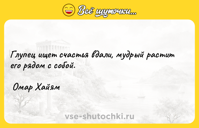 Цитата: Глупец ищет счастья вдали, мудрый растит его рядом с собой. Омар Хайям