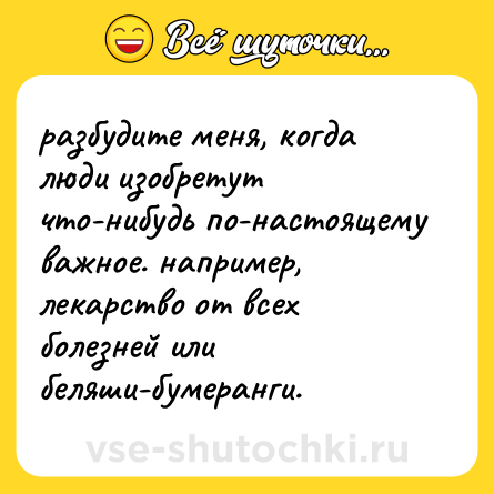 Шутка: разбудите меня, когда люди изобретут что-нибудь по-настоящему важное. например, лекарство от всех болезней или беляши-бумеранги.