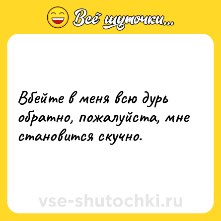 Шутка: Вбейте в меня всю дурь обратно, пожалуйста, мне становится скучно.