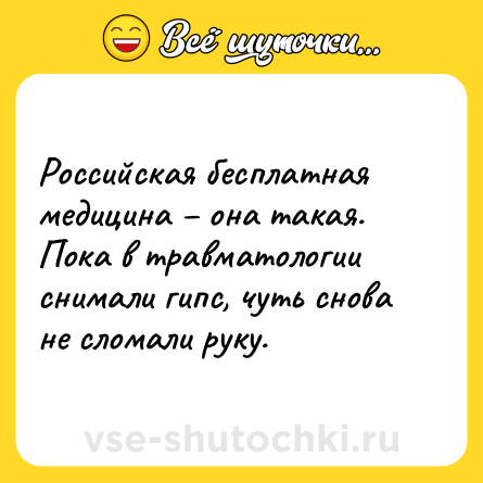 Шутка: Российская бесплатная медицина – она такая. Пока в травматологии снимали гипс, чуть снова не сломали руку.