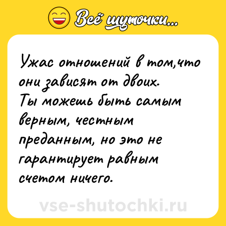 Шутка: Ужас отношений в том,что они зависят от двоих.<br>Ты можешь быть самым верным, честным преданным, но это не гарантирует равным счетом ничего.