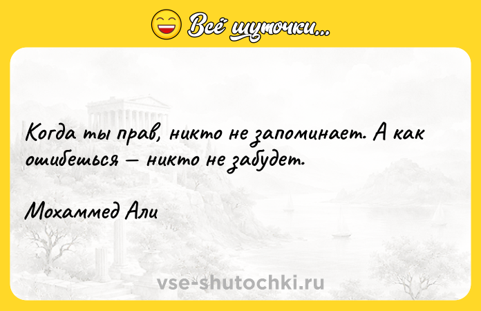 Цитата: Когда ты прав, никто не запоминает. А как ошибешься никто не забудет.Мохаммед Али