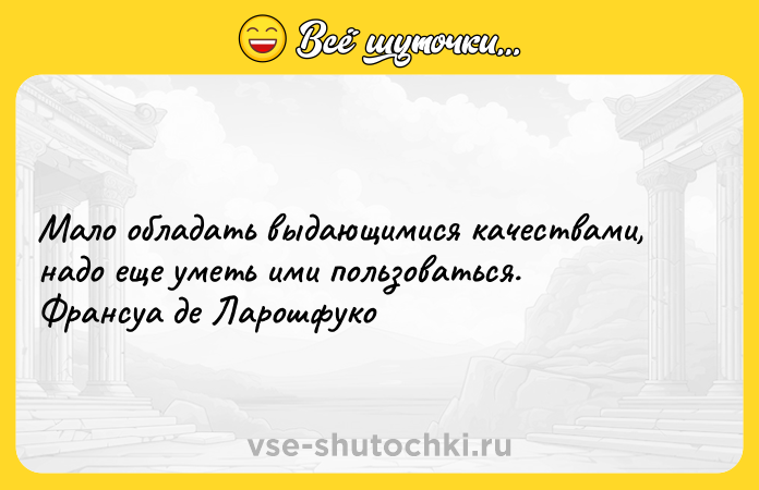 Цитата: Мало обладать выдающимися качествами, надо еще уметь ими пользоваться. Франсуа де Ларошфуко
