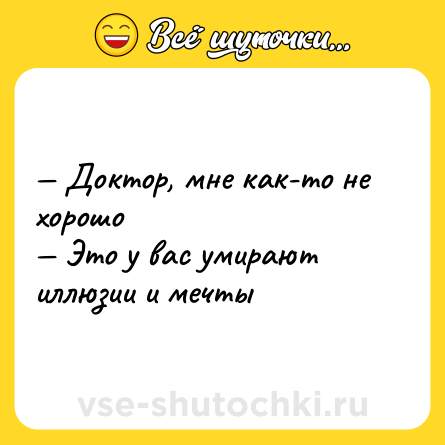 Шутка: — Доктор, мне как-то не хорошо <br>— Это у вас умирают иллюзии и мечты