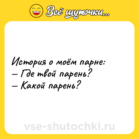 Шутка: История о моём парне: <br>— Где твой парень? <br>— Какой парень?