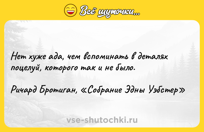 Цитата: Нет хуже ада, чем вспоминать в деталях поцелуй, которого так и не было. Ричард Бротиган, Собрание Эдны Уэбстер