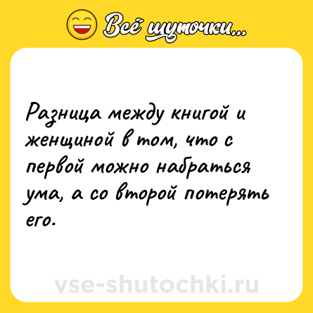 Шутка: Разница между книгой и женщиной в том, что с первой можно набраться ума, а со второй потерять его.
