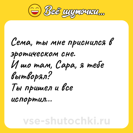 Шутка: Сема, ты мне приснился в эротическом сне.И шо там, Сара, я тебе вытворял?Ты пришел и все испортил