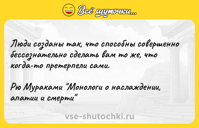 Цитата: Люди созданы так, что способны совершенно бессознательно сделать вам то же, что когда-то претерпели сами.Рю Мураками Монологи о наслаждении, апатии и смерти