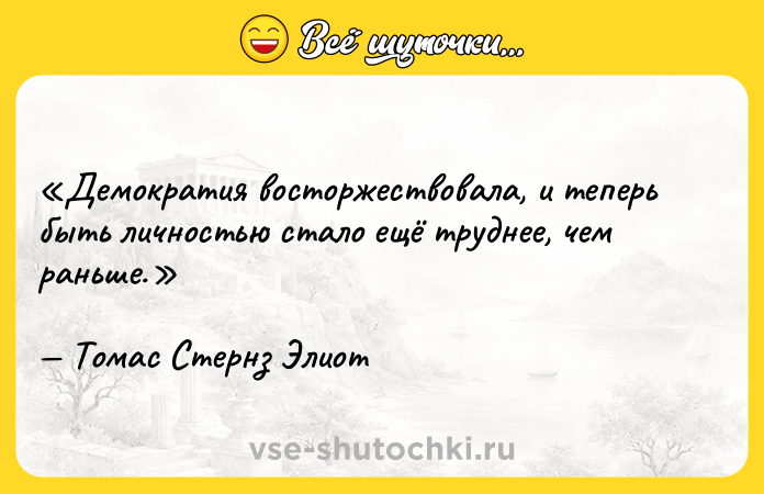 Цитата: Демократия восторжествовала, и теперь быть личностью стало ещё труднее, чем раньше.Томас Стернз Элиот
