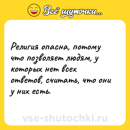 Шутка: Религия опасна, потому что позволяет людям, у которых нет всех ответов, считать, что они у них есть.