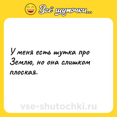 Шутка: У меня есть шутка про Землю, но она слишком плоская.