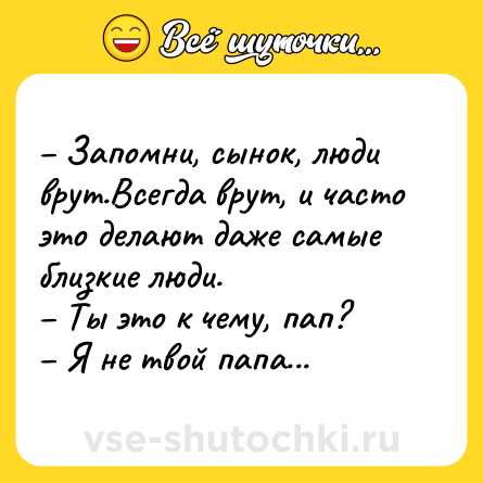 Шутка: – Запомни, сынок, люди врут.Всегда врут, и часто это делают даже самые близкие люди. <br>– Ты это к чему, пап? <br>– Я не твой папа...
