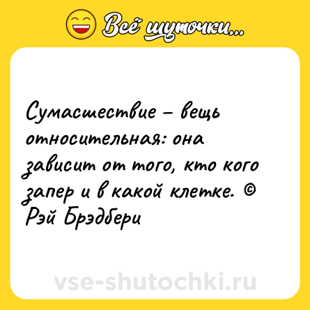 Шутка: Сумасшествие – вещь относительная: она зависит от того, кто кого запер и в какой клетке. © Рэй Брэдбери
