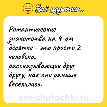 Шутка: Романтические знакомства на 4-ом десятке - это просто 2 человека, рассказывающие друг другу, как они раньше веселились.