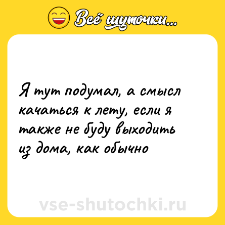 Шутка: Я тут подумал, а смысл качаться к лету, если я также не буду выходить из дома, как обычно