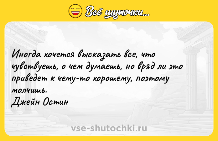 Цитата: Иногда хочется высказать все, что чувствуешь, о чем думаешь, но вряд ли это приведет к чему-то хорошему, поэтому молчишь. Джейн Остин