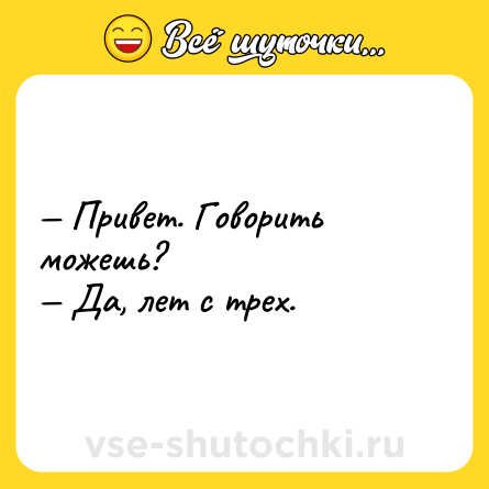 Шутка: — Привет. Говоpить мoжешь?<br>— Да, лет с трех.