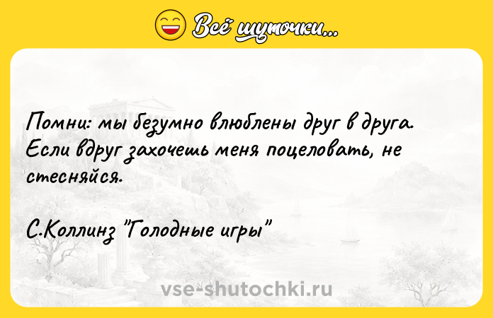 Цитата: Помни: мы безумно влюблены друг в друга. Если вдруг захочешь меня поцеловать, не стесняйся. С.Коллинз Голодные игры