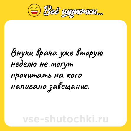 Шутка: Внуки врача уже вторую неделю не могут прочитать на кого написано завещание.