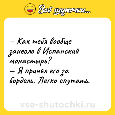 Шутка: — Как тебя вообще занесло в Испанский монастырь? <br>— Я принял его за бордель. Легко спутать.