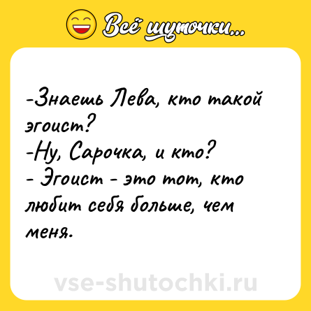 Шутка: -Знаешь Лева, кто такой эгоист? <br>-Ну, Сарочка, и кто? <br>- Эгоист - это тот, кто любит себя больше, чем меня.