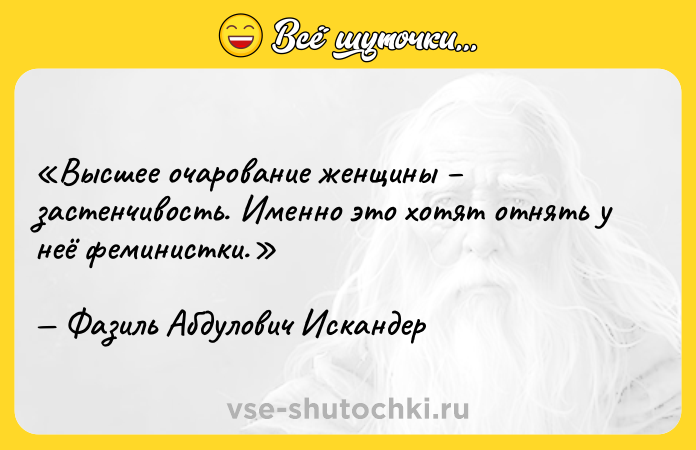 Цитата: Высшее очарование женщины застенчивость. Именно это хотят отнять у неё феминистки.Фазиль Абдулович Искандер