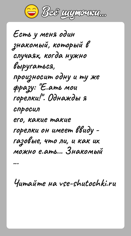 История: Есть у меня один знакомый, который в случаях, когда нужно выругаться,произносит одну и ту же фразу: Е.ать мои горелки! . Однажды