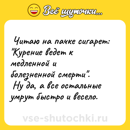 Шутка:  Читаю на пачке сигарет: "Курение ведет к медленной и болезненной смерти". <br> Ну да, а все остальные умрут быстро и весело.   