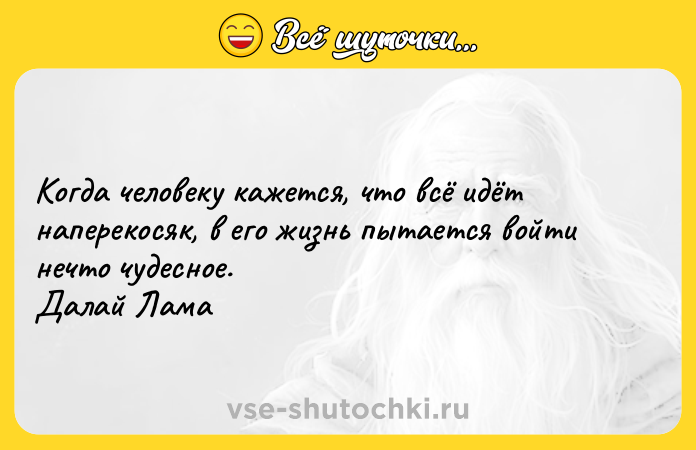 Цитата: Когда человеку кажется, что всё идёт наперекосяк, в его жизнь пытается войти нечто чудесное. Далай Лама