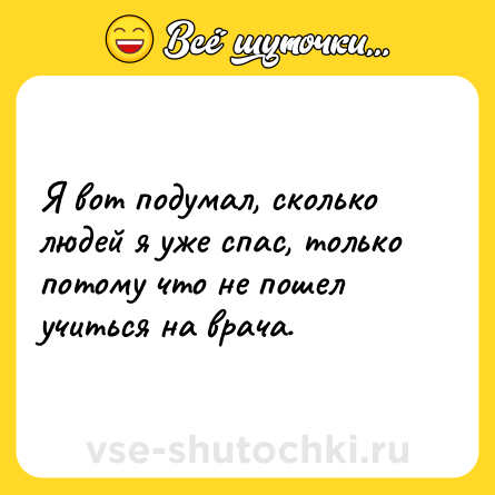 Шутка: Я вот подумал, сколько людей я уже спас, только потому что не пошел учиться на врача.