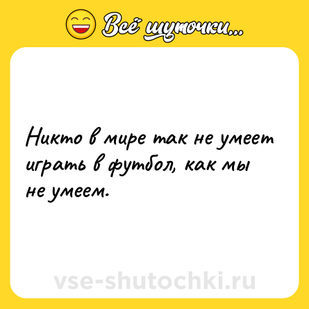 Шутка: Никто в мире так не умеет играть в футбол, как мы не умеем.