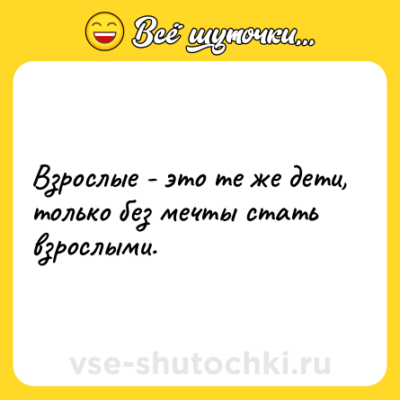 Шутка: Взрослые - это те же дети, только без мечты стать взрослыми.