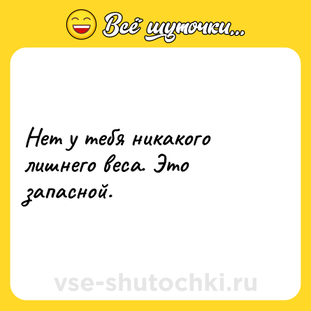 Шутка: Нет у тебя никакого лишнего веса. Это запасной.