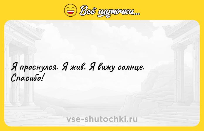 Цитата: Я проснулся. Я жив. Я вижу солнце. Спасибо!