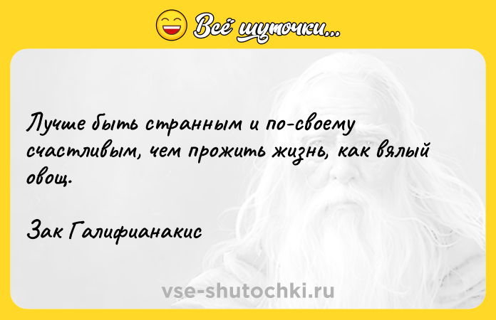 Цитата: Лучше быть странным и по-своему счастливым, чем прожить жизнь, как вялый овощ.Зак Галифианакис