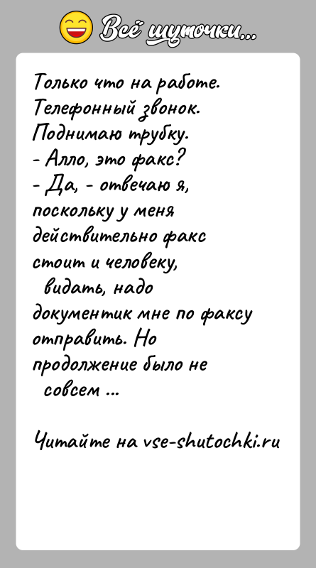 История: Только что на работе. Телефонный звонок. Поднимаю трубку.- Алло, это факс?- Да, - отвечаю я, поскольку у меня действительно факс
