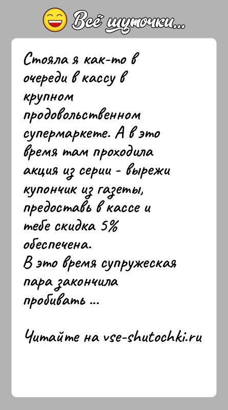 История: Стояла я как-то в очереди в кассу в крупном продовольственномсупермаркете. А в это время там проходила акция из серии -