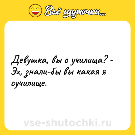 Шутка: Девушка, вы с училища? - Эх, знали-бы вы какая я сучилище.