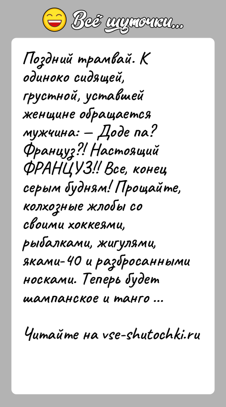 История: Поздний трамвай. К одиноко сидящей, грустной, уставшей женщине обращается мужчина: Доде па? Француз?! Настоящий ФРАНЦУЗ!! Все, конец серым будням!