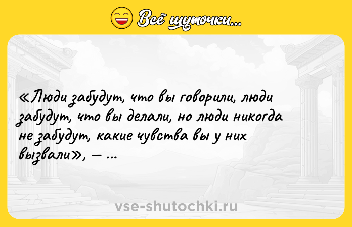 Цитата: Люди забудут, что вы говорили, люди забудут, что вы делали, но люди никогда не забудут, какие чувства вы у них вызвали , Майя Анжелу.