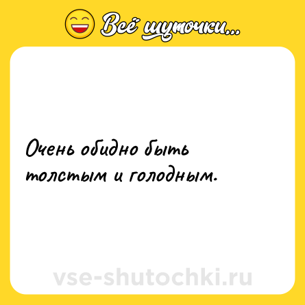 Шутка: Очень обидно быть толстым и голодным.