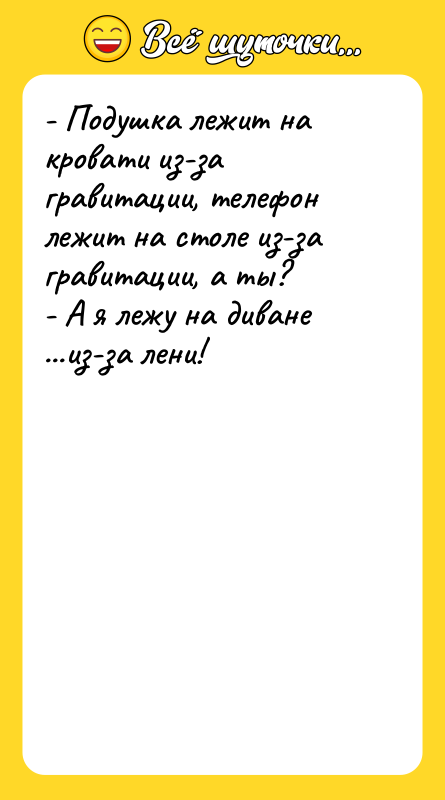 Шутка: - Подушка лежит на кровати из-за гравитации, телефон лежит на столе из-за гравитации, а ты?- А я лежу на диване ...из-за лени!