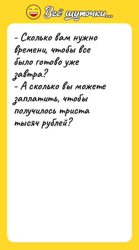 Шутка: - Сколько вам нужно времени, чтобы все было готово уже завтра?- А сколько вы можете заплатить, чтобы получилось триста тысяч рублей?